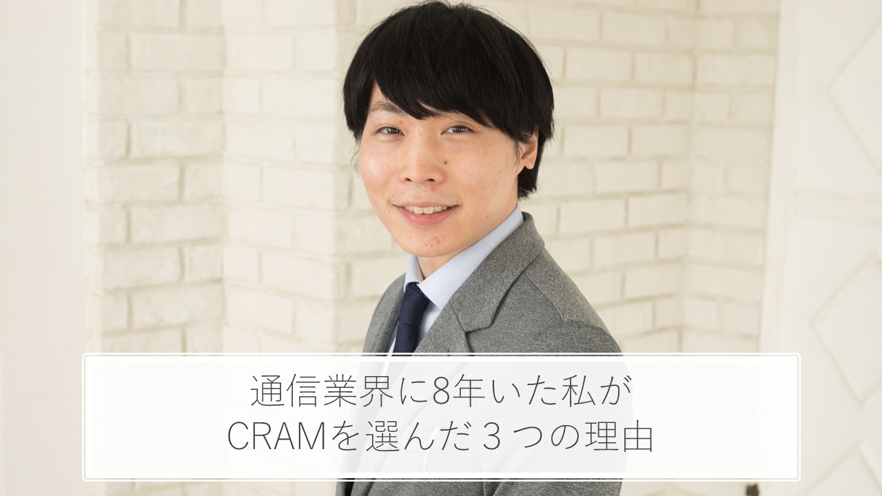 社員インタビュー(通信業界にいた私がCRAMを選んだ３つの理由)
