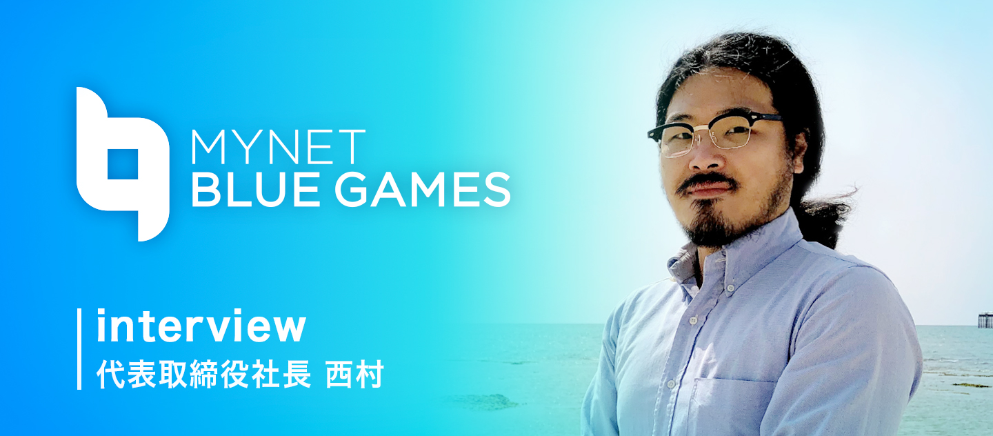 【株式会社マイネットブルーゲームス】代表取締役社長_西村さんにインタビュー！