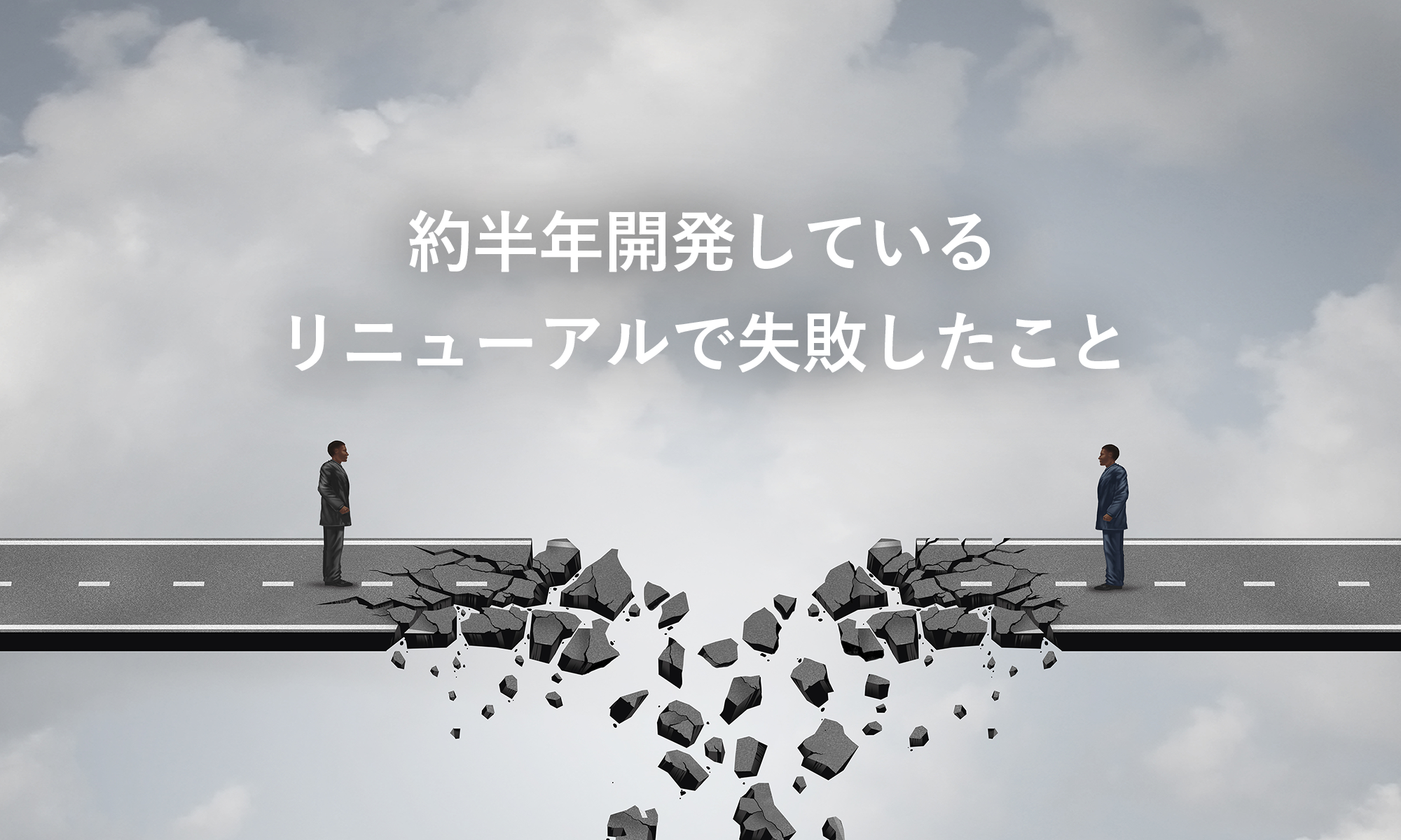 「チームではなくなった」半年開発しているリニューアルで失敗したこと