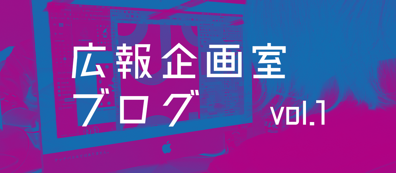 広報企画室ブログ　vol.1 「もうちょっとこう…うまい事なんない？」
