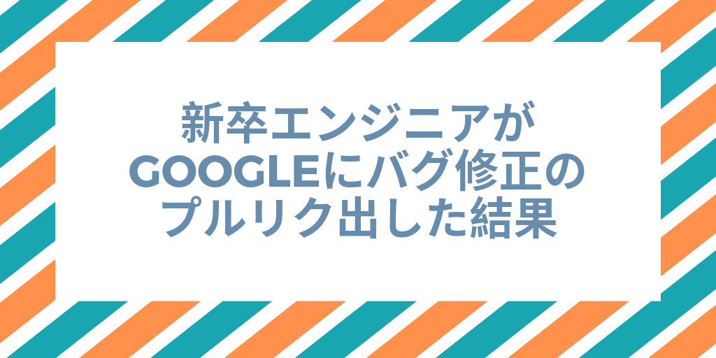 新卒エンジニアがGoogleにバグ修正のプルリク出した結果