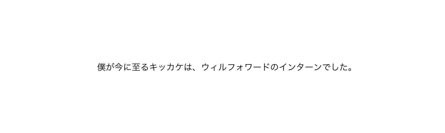 「僕が今に至るキッカケは、ウィルフォワードのインターンでした。」＃１～潜入～