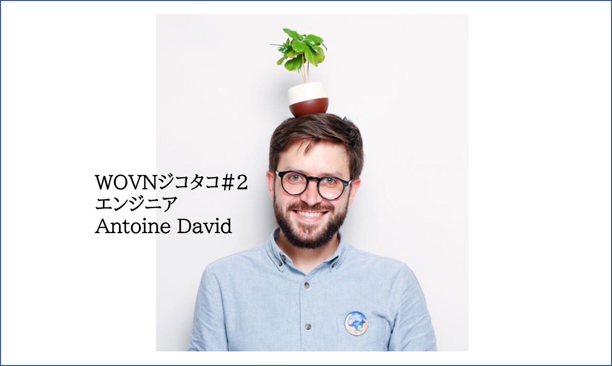 製品が成長する過程をみることは、とってもわくわくすること。 エンジニア Antoine David【WOVNジコタコ＃2】