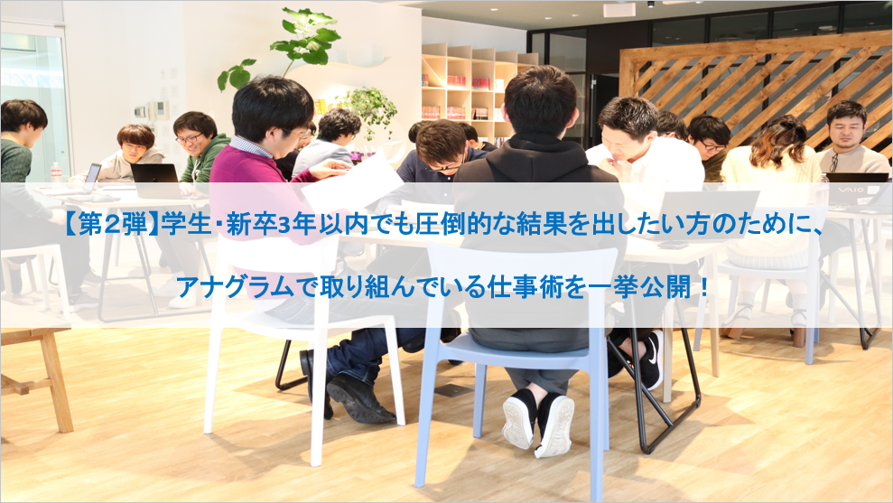 【第2弾】学生・新卒3年以内でも圧倒的な結果を出したい方のために、アナグラムで取り組んでいる仕事術を一挙公開！