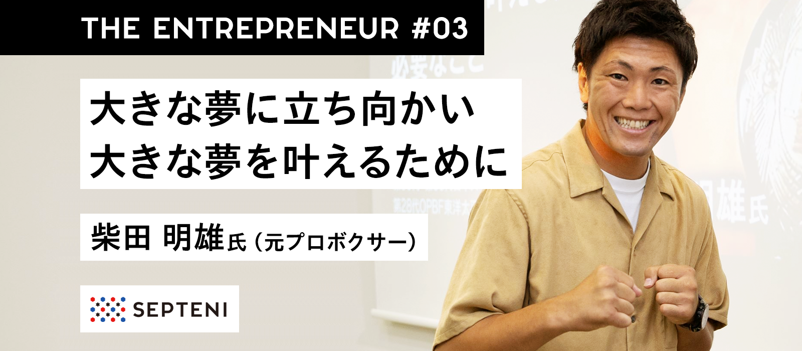 The Entrepreneur #3 柴田 明雄氏（元プロボクサー）～闘志3.0 大きな夢に立ち向かい 大きな夢を叶えるために必要なこと～