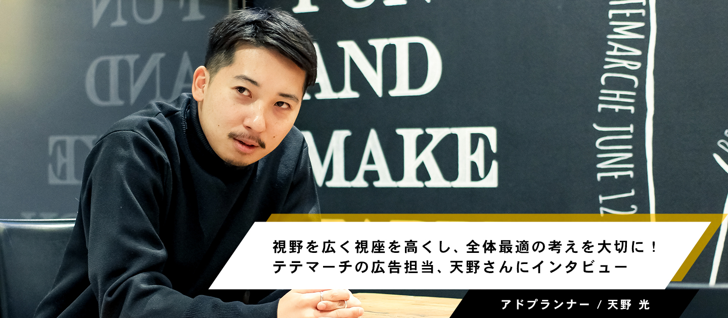 視野を広く視座を高くし、全体最適の考えを大切に！テテマーチの広告担当、天野さんにインタビュー