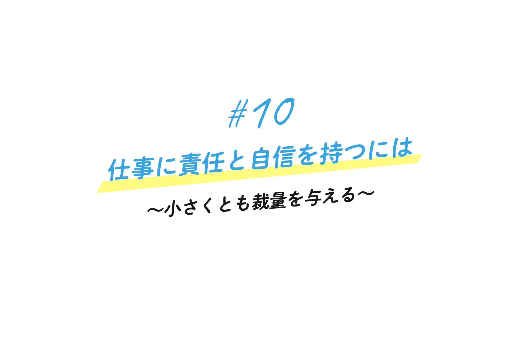＃10 仕事に責任と自信を持つには〜小さくとも裁量を与える〜