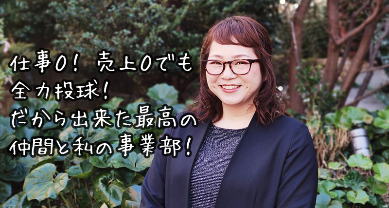 【社員インタビュー】仕事０、売上０でも全力投球！だから出来た最高の仲間と私の事業部