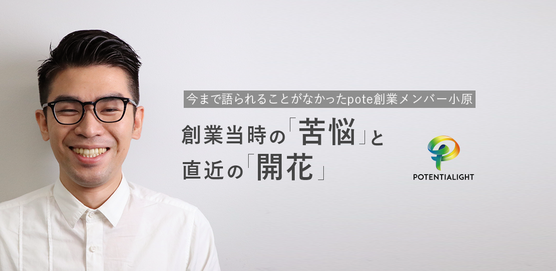 今まで語られることがなかったpote創業メンバー小原の「苦悩」と「開花」