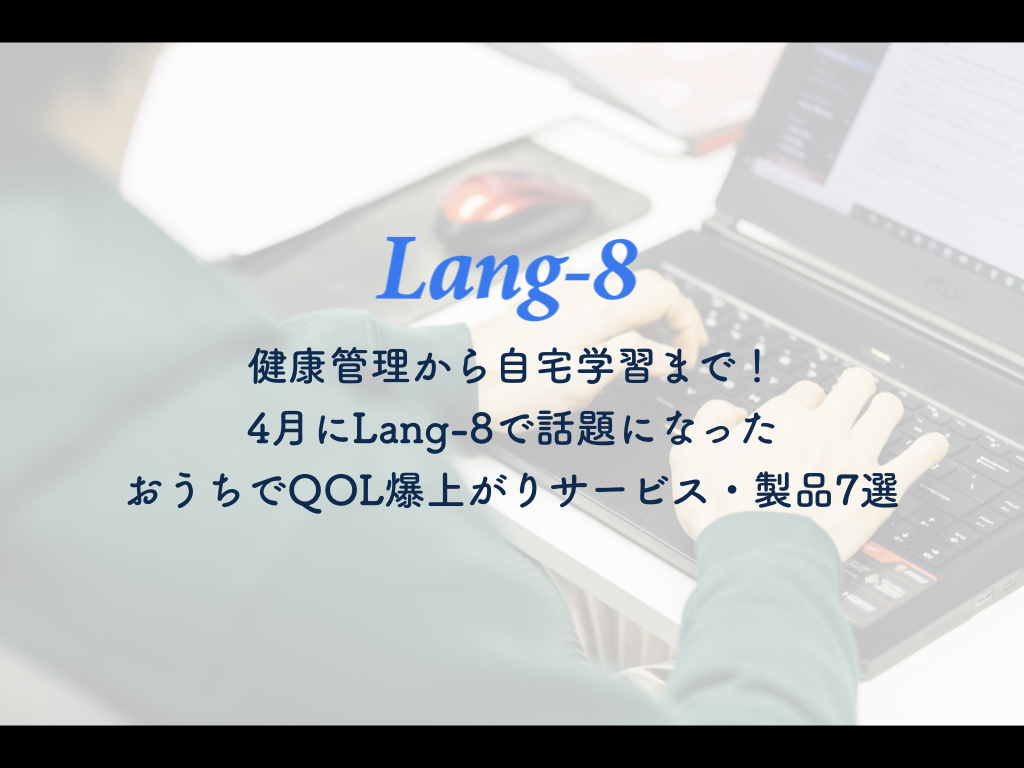 健康管理から自宅学習まで！ 4月にLang-8で話題になったおうちでQOL爆上がりサービス・製品7選