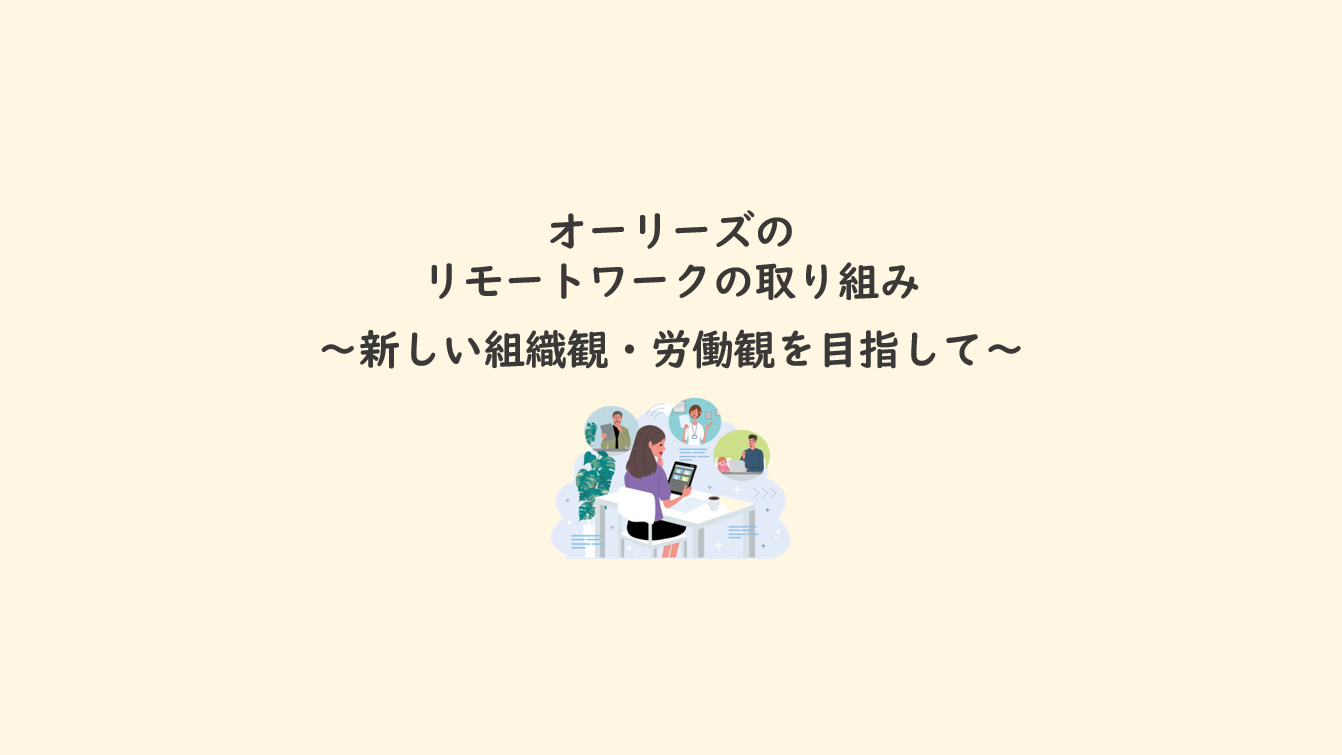 オーリーズのリモートワークの取り組み ～新しい組織観・労働観を目指して～