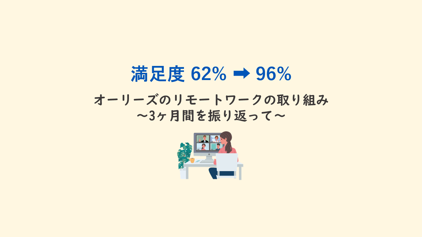 【満足度62%→96%】オーリーズのリモートワークの取り組み ～3ヶ月間の取り組みを振り返って～