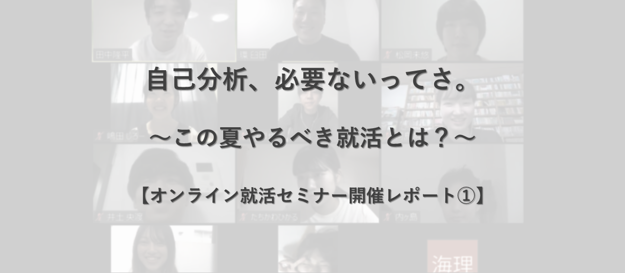 オンライン就活セミナー開催レポート①｜この夏やるべき就活とは？ ～自己分析のやり過ぎで迷走するのはもう辞めよう～
