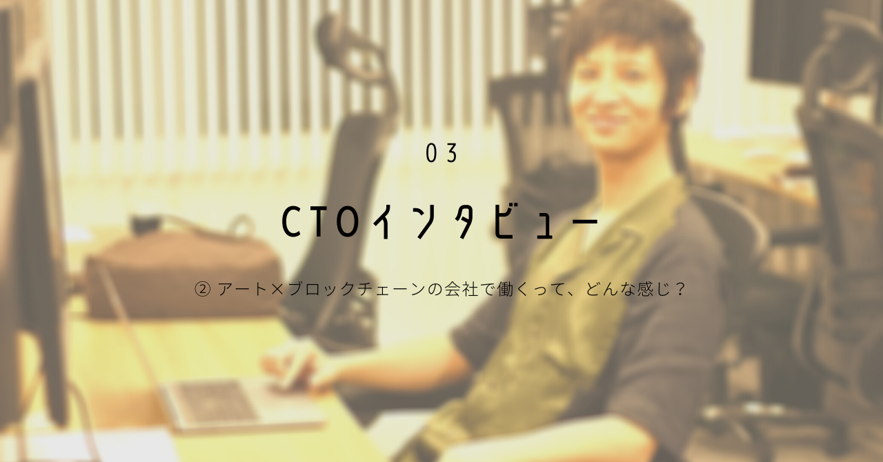 【CTOインタビュー】 アート×ブロックチェーンの会社で働くって、どんな感じ？