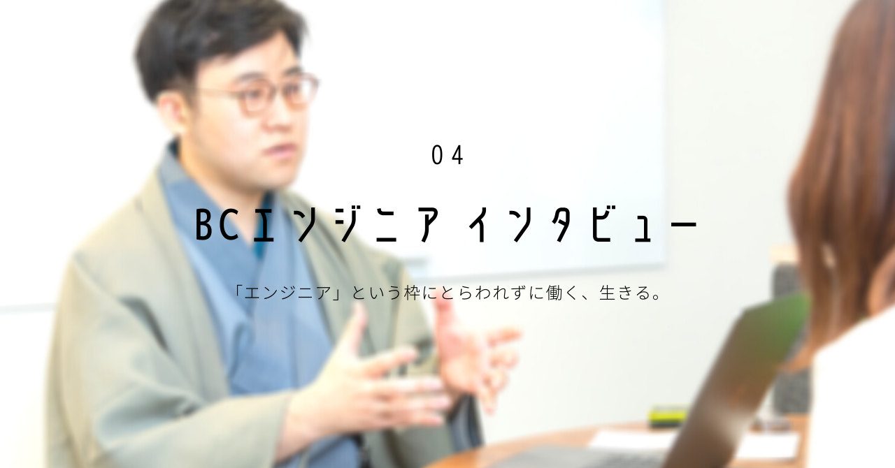 【BCエンジニアインタビュー】「エンジニア」という枠にとらわれずに働く、生きる。