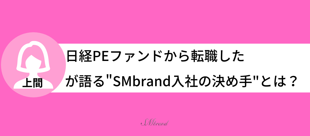 日経老舗PEファンドから転職した上間が語るSMbrand入社の決め手とは？