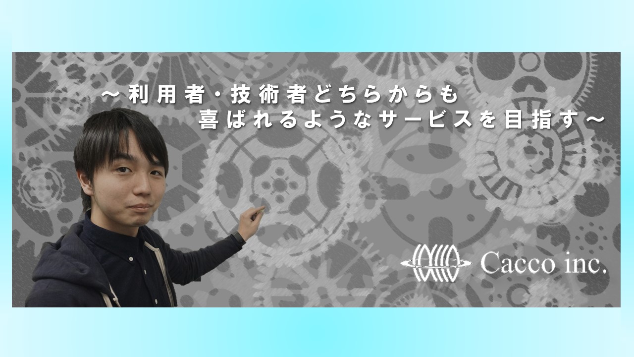 【CaccoInterview vol.1】～利用者・技術者どちらからも喜ばれるようなサービスを目指す～
