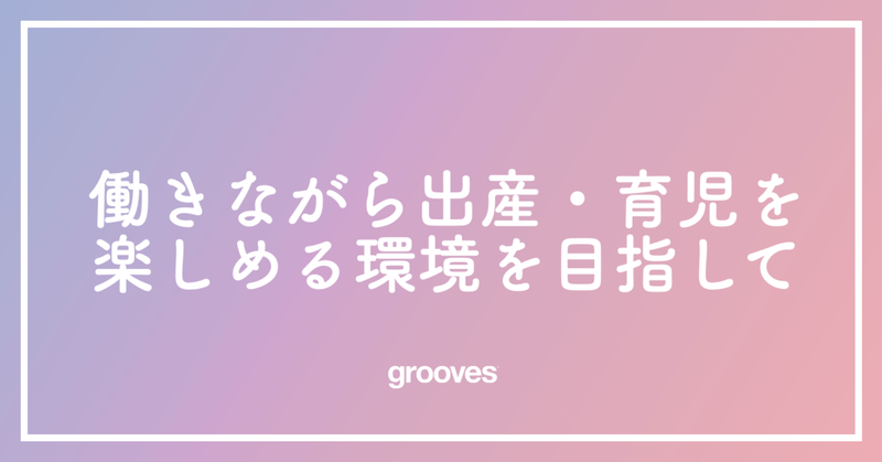 働きながら出産・育児を楽しめる環境を目指して