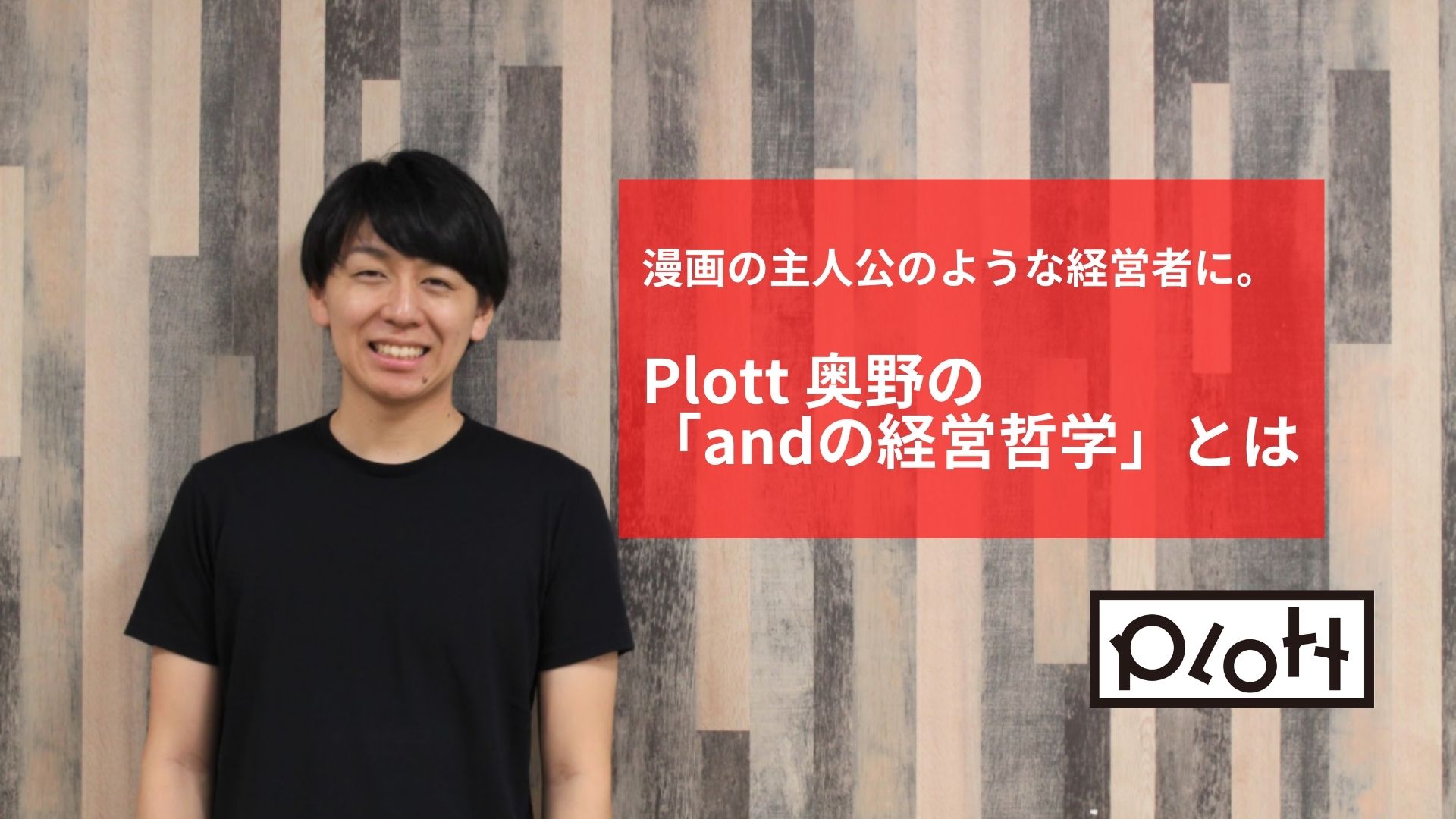 【代表インタビュー】漫画の主人公のような経営者に。Plott 奥野の「andの経営哲学」とは