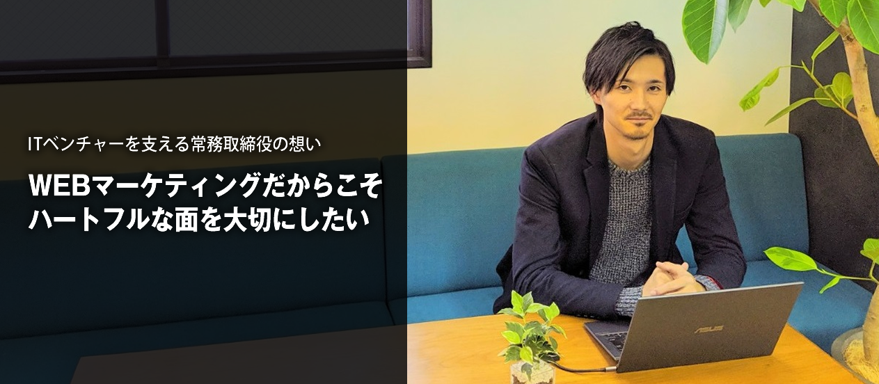 ITベンチャーを支える常務取締役の想い『WEBマーケティングだからこそハートフルな面を大切にしたい』