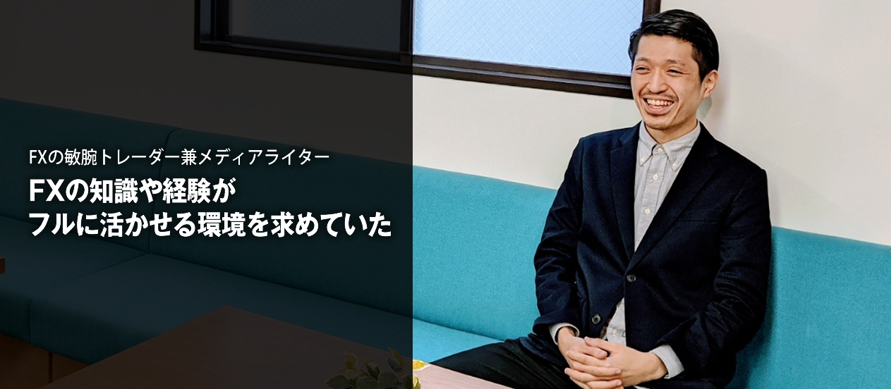 FXの敏腕トレーダー兼メディアライター『FXの知識や経験がフルに活かせる環境を求めていた』