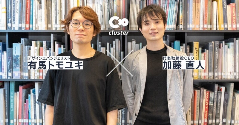 創造・妄想・変容...clusterはデザインの力で「人間を変える」体験を生み出す━━デザインエバンジェリスト 有馬トモユキ×CEO 加藤直人