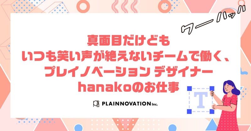 真面目だけどもいつも笑い声が絶えないチームで働く、プレイノベーション デザイナーhanakoのお仕事