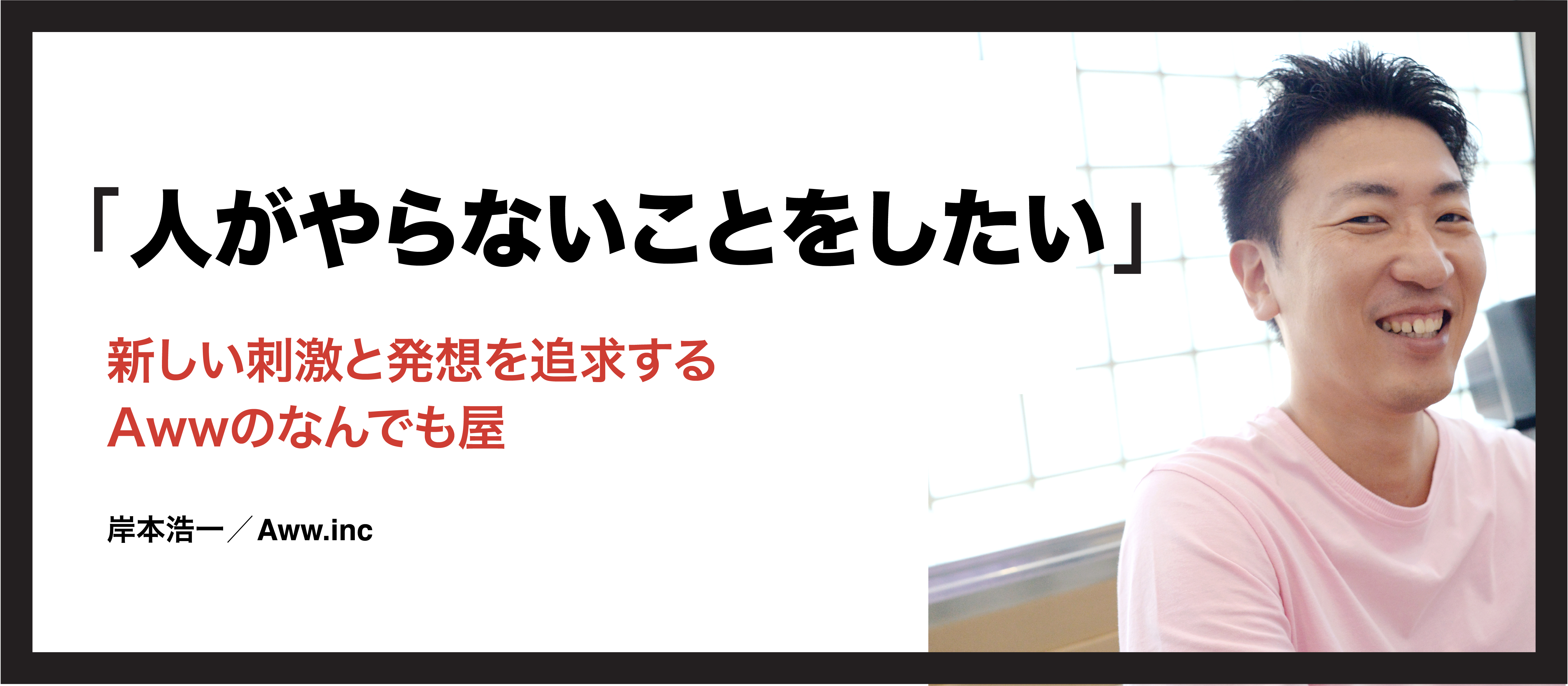 「人がやらないことをしたい」ー常に新しい技術・発想を追求するAwwのなんでも屋