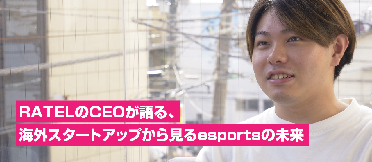 2000年生まれ20歳のRATEL CEOが語る、海外スタートアップから見るesportsの未来