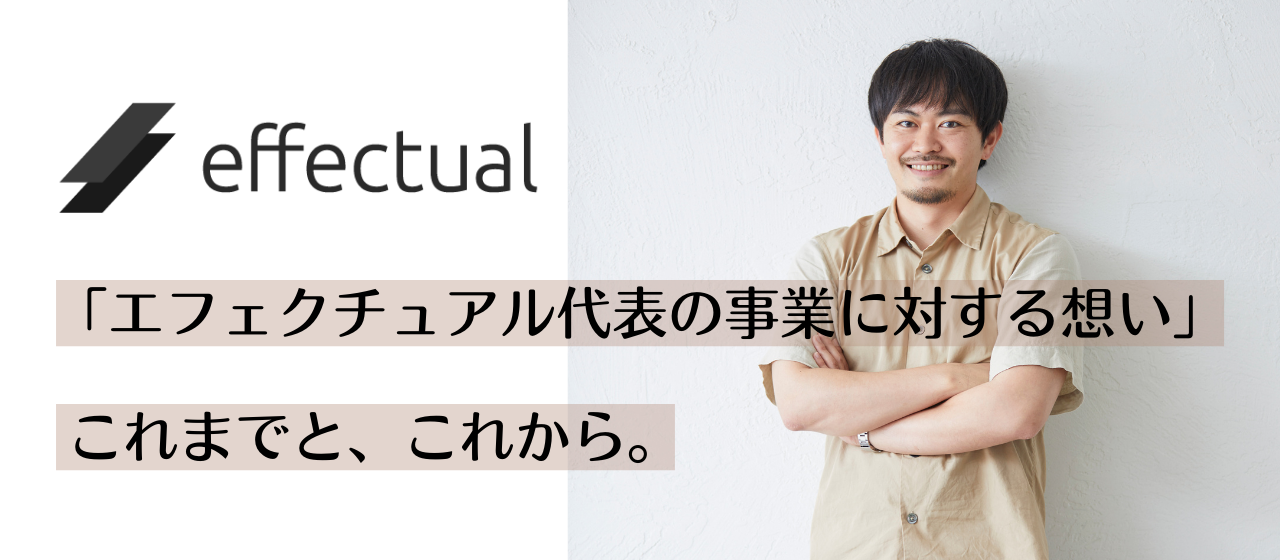 「エフェクチュアル代表の事業に対する想い」これまでと、これから。