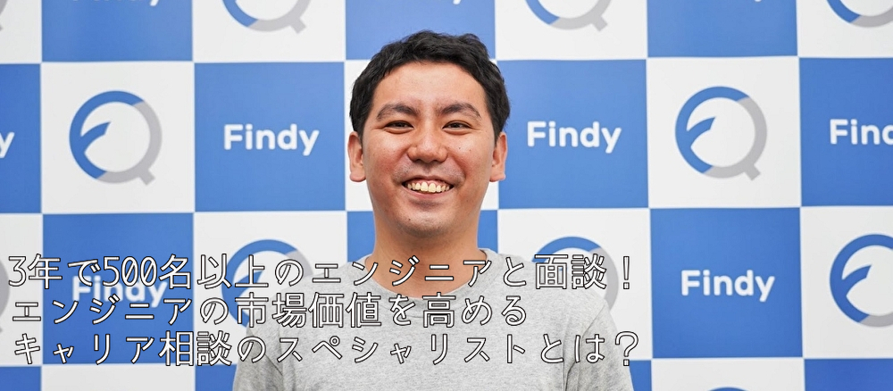 3年で500名以上のエンジニアと面談！エンジニアの市場価値を高めるキャリア相談のスペシャリストとは？