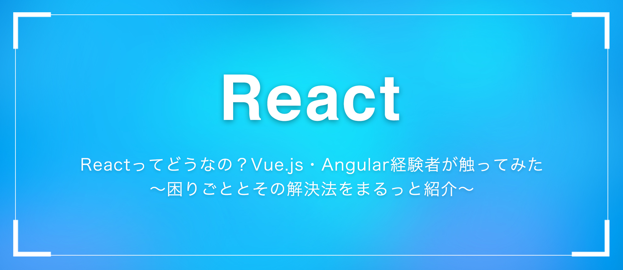 Reactってどうなの？Vue.js・Angular経験者が触ってみた～困りごととその解決法をまるっと紹介～