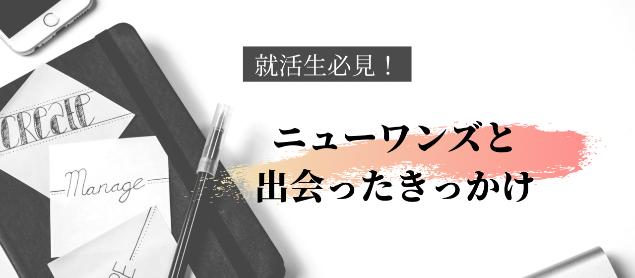 【就活生必見】ニューワンズと出会ったきっかけは何だったのか？新卒ブログVo.9