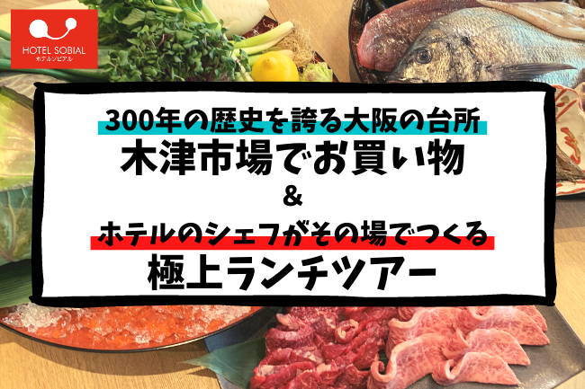 【地域と共に】300年の歴史を誇る大阪の台所・木津市場でお買い物＆ホテルのシェフがその場でつくる極上ランチツアー