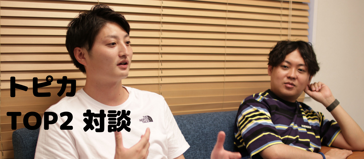TOP２人が語る！数々の苦行を超え、土台を固めた「トピカ」が創る場所とは？