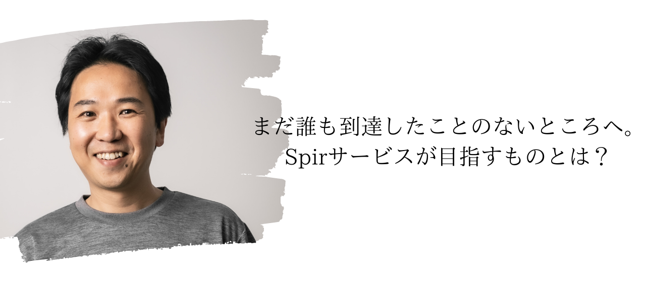 まだ誰も到達したことのないところへ。Spirサービスが目指すものとは？