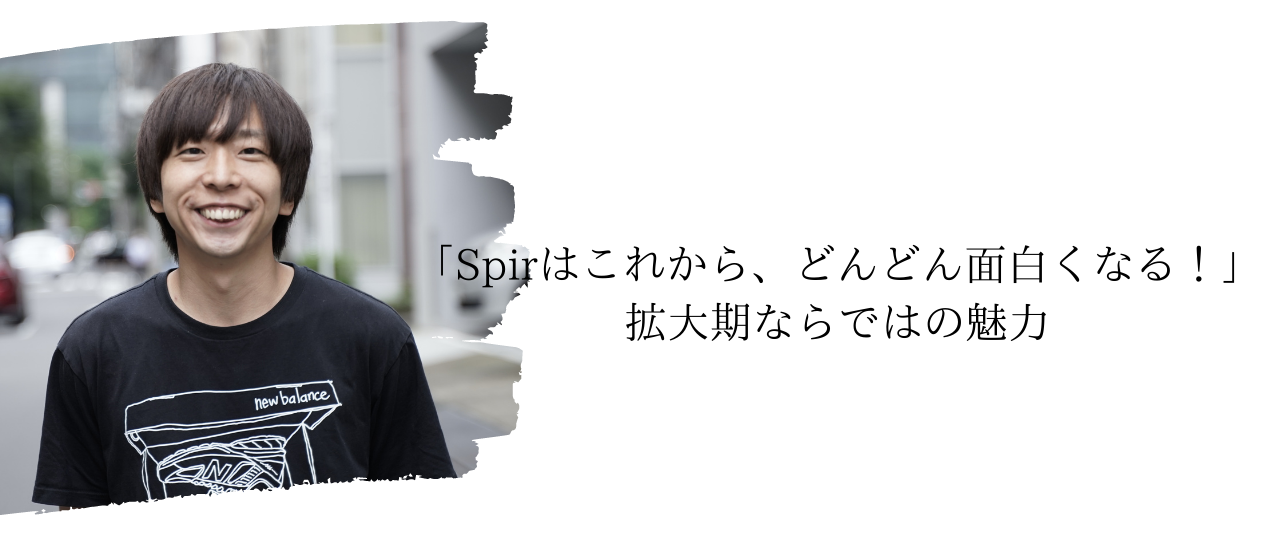 「Spirはこれから、どんどん面白くなる！」拡大期の企業ならではの魅力