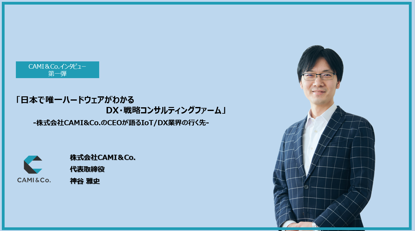 「日本で唯一ハードウェアがわかるDX・戦略コンサルティングファーム」。株式会社CAMI&Co.のCEOが語るIoT/DX業界の行く先