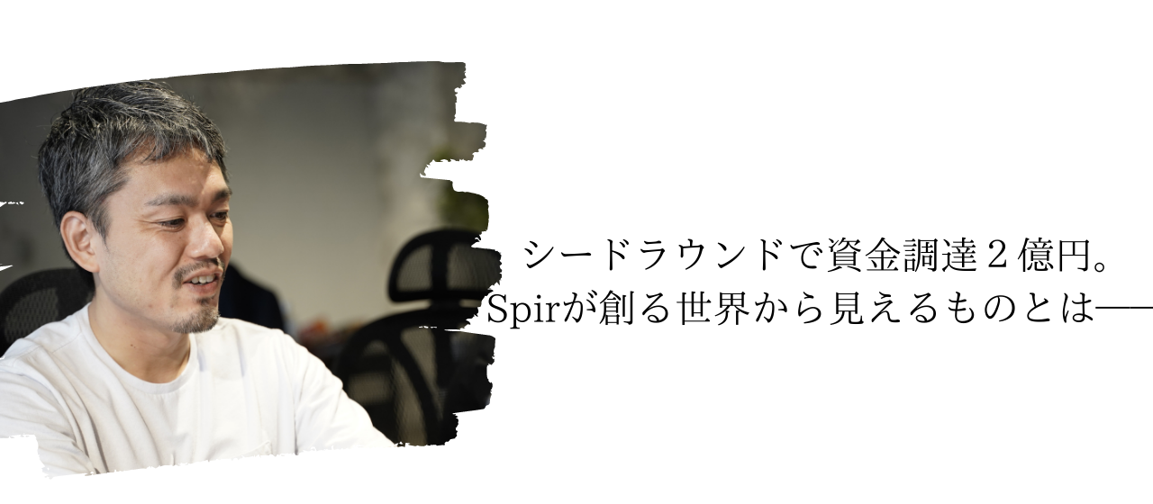シードラウンドで資金調達２億円。Spirが創る世界から見えるものとは――
