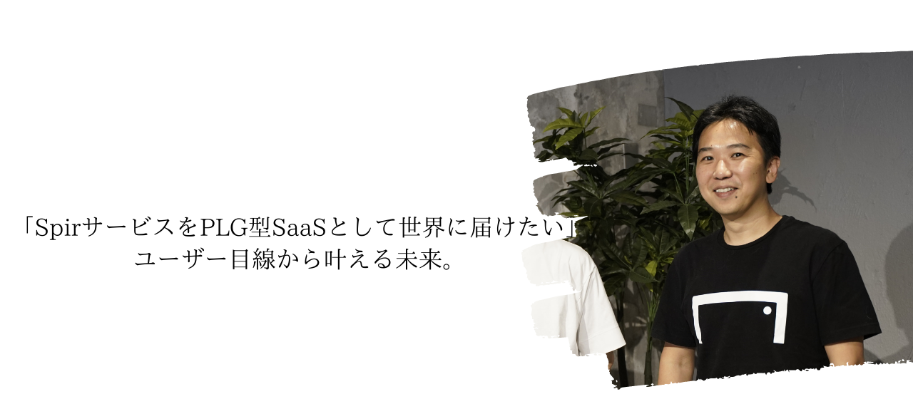 「SpirサービスをPLG型SaaSとして世界に届けたい」ユーザー目線から叶える未来。
