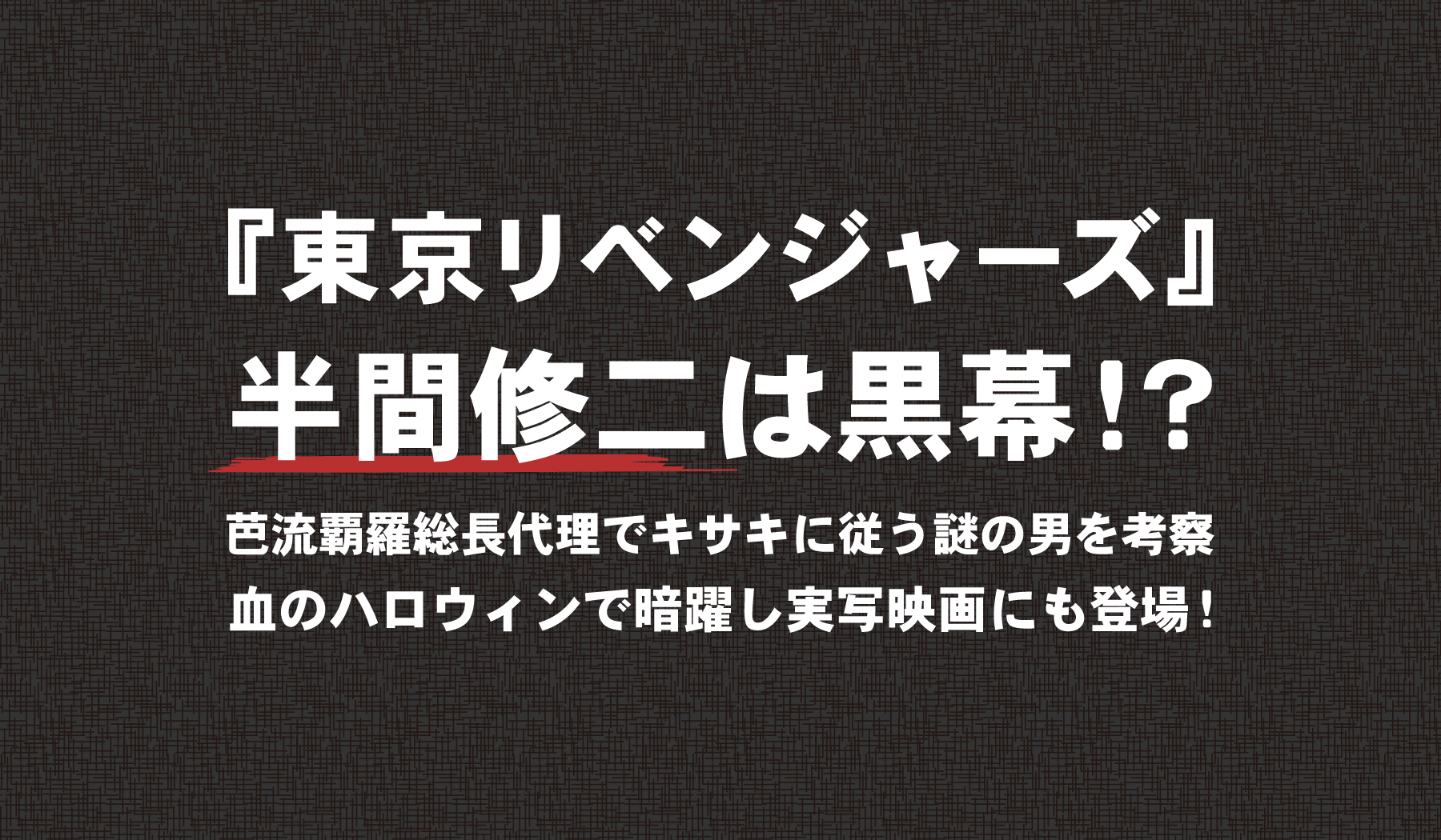 東京リベンジャーズ 半間 修二 はんま しゅうじ は黒幕 芭流覇羅 バルハラ 総長代理で稀咲 キサキ に従う謎の男を考察 血のハロウィン で暗躍し実写映画にも登場 株式会社ひかりてらす