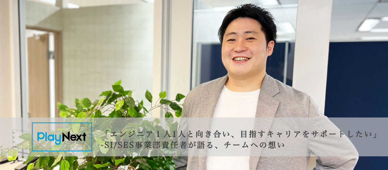 「エンジニア１人1人と向き合い、目指すキャリアをサポートしたい」 -SI/SES事業部責任者が語る、チームへの想い【PlayNextLab Interview】