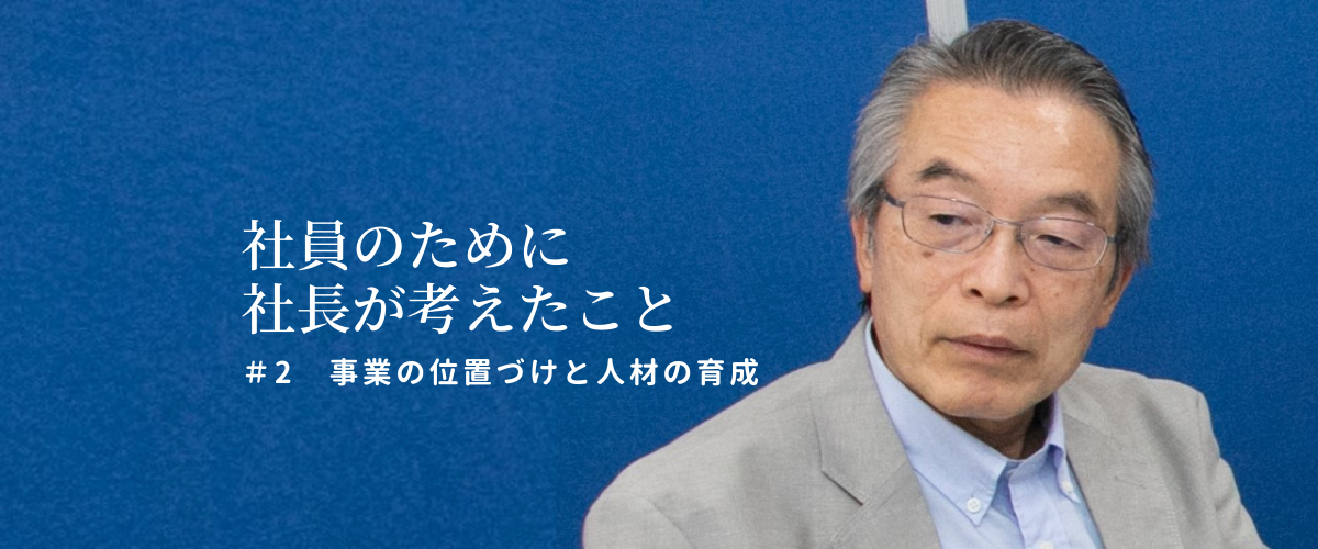 【社員のために社長が考えたこと＃2】事業の位置づけと人材の育成