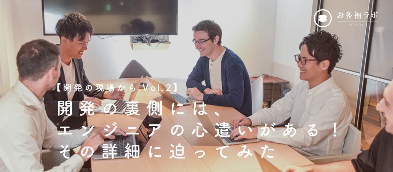 【開発の現場からVol.2】開発の裏側には、エンジニアの心遣いがある！その詳細に迫ってみた