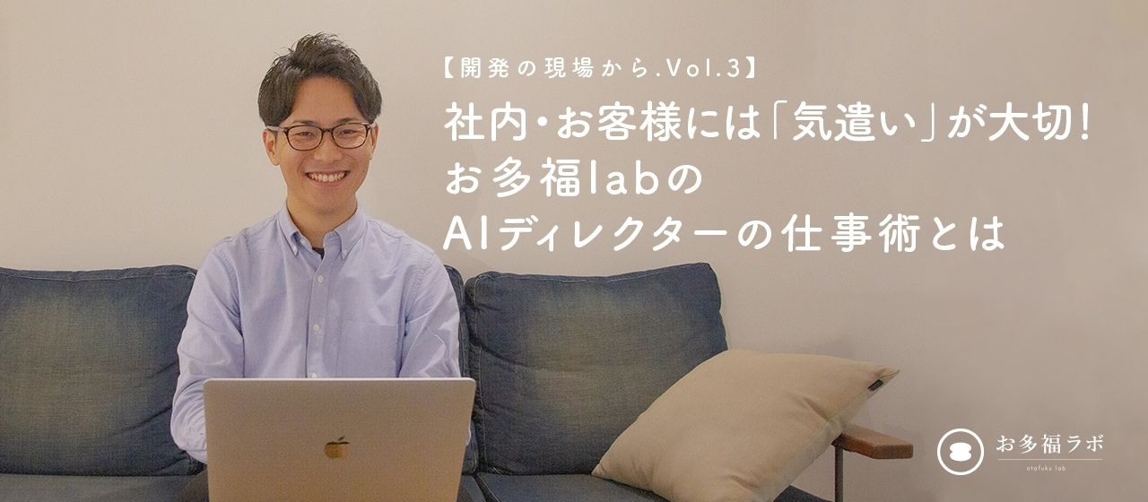 【開発の現場からVol.3】社内・お客様には「気遣い」が大切！お多福labのAIディレクターの仕事術とは