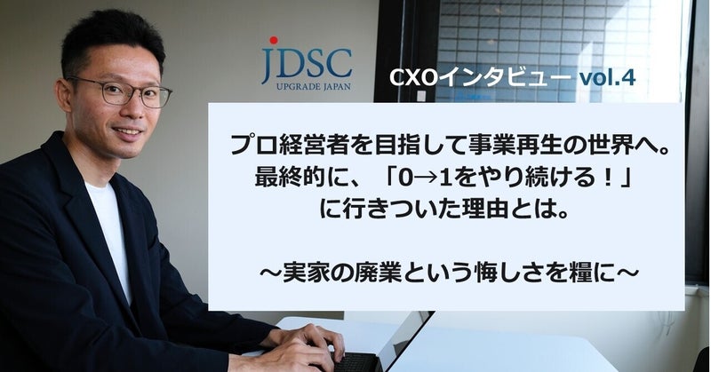 プロ経営者を目指して事業再生の世界へ。 最終的に、「0→1をやり続ける！」に行きついた理由とは。 ～実家の廃業という悔しさを糧に～ | 株式会社JDSC