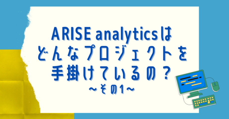 ARISE analyticsは どんなプロジェクトを手掛けているの？～その1～