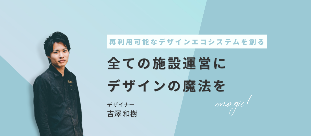 "再利用可能なデザインエコシステムを創る"全ての施設運営にデザインの魔法を