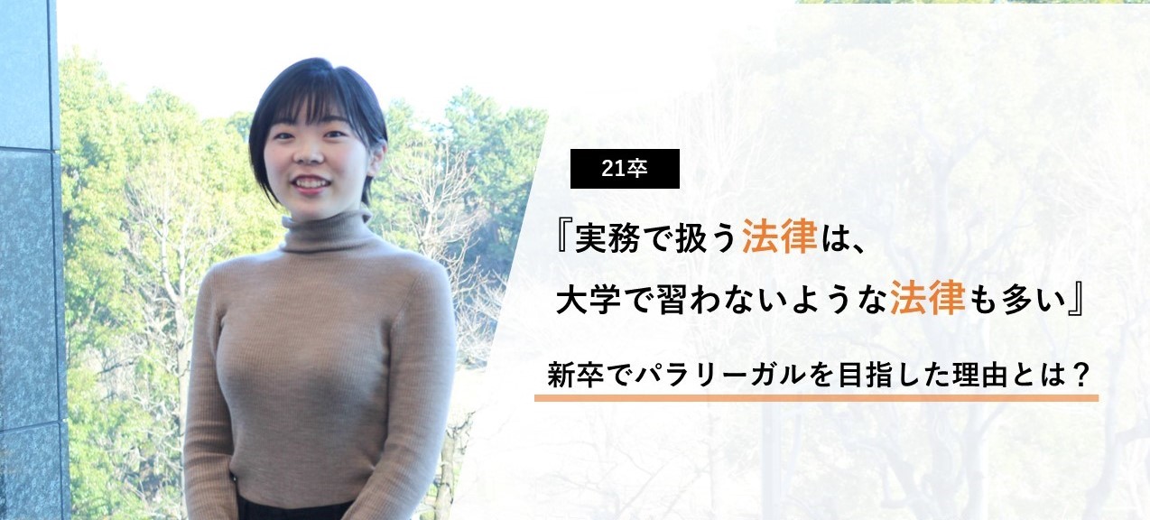 『実務で扱う法律は、大学で習わないような法律も多い』新卒でパラリーガルを目指した理由とは？