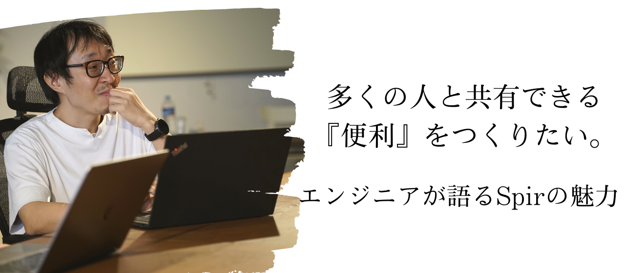 多くの人と共有できる『便利』をつくりたい。　エンジニアが語るSpirの魅力